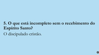 5. O que está incompleto sem o recebimento do
Espírito Santo?
O discipulado cristão.
31
 