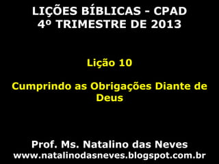 LIÇÕES BÍBLICAS - CPAD
4º TRIMESTRE DE 2013
Lição 10
Cumprindo as Obrigações Diante de
Deus

Prof. Ms. Natalino das Neves

www.natalinodasneves.blogspot.com.br

 