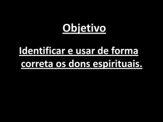 Objetivo
Identificar e usar de forma
 correta os dons espirituais.
 