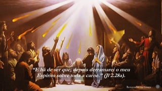 Renovados na Graça
“E há de ser que, depois derramarei o meu
Espírito sobre toda a carne.” (Jl 2.28a).
11
 