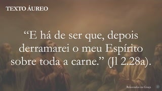 Renovados na Graça
TEXTO ÁUREO
2
“E há de ser que, depois
derramarei o meu Espírito
sobre toda a carne.” (Jl 2.28a).
 