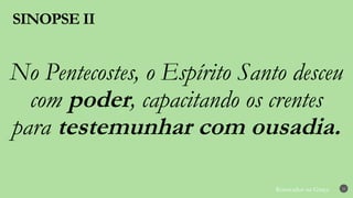 Renovados na Graça
SINOPSE II
22
No Pentecostes, o Espírito Santo desceu
com poder, capacitando os crentes
para testemunhar com ousadia.
 