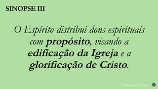 Renovados na Graça
SINOPSE III
27
O Espírito distribui dons espirituais
com propósito, visando a
edificação da Igreja e a
glorificação de Cristo.
 