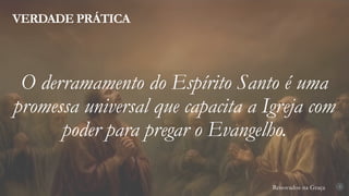 Renovados na Graça
VERDADE PRÁTICA
3
O derramamento do Espírito Santo é uma
promessa universal que capacita a Igreja com
poder para pregar o Evangelho.
 