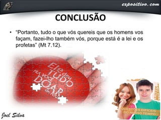 CONCLUSÃO
• “Portanto, tudo o que vós quereis que os homens vos
façam, fazei-lho também vós, porque está é a lei e os
profetas” (Mt 7.12).
 