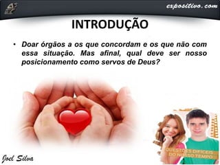 INTRODUÇÃO
• Doar órgãos a os que concordam e os que não com
essa situação. Mas afinal, qual deve ser nosso
posicionamento como servos de Deus?
 