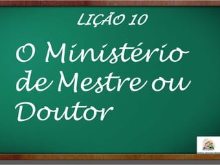 LIÇÃO 10
O Ministério
de Mestre ou
Doutor
 