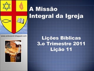 A Missão  Integral da Igreja Lições Bíblicas 3.o Trimestre 2011 Lição 11   www.eclesianet.blogspot.com 