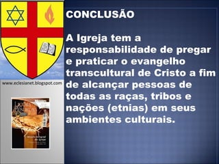 CONCLUSÃO A Igreja tem a responsabilidade de pregar  e praticar o evangelho transcultural de Cristo a fim de alcançar pessoas de todas as raças, tribos e nações (etnias) em seus ambientes culturais.  www.eclesianet.blogspot.com 