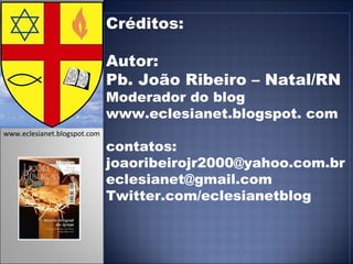 Créditos: Autor:  Pb. João Ribeiro – Natal/RN Moderador do blog www.eclesianet.blogspot. com contatos: joaoribeirojr2000@yahoo.com.br [email_address] Twitter.com/eclesianetblog www.eclesianet.blogspot.com 