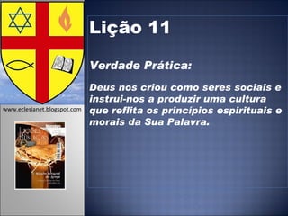 Lição 11 Verdade Prática: Deus nos criou como seres sociais e instrui-nos a produzir uma cultura que reflita os princípios espirituais e morais da Sua Palavra.   www.eclesianet.blogspot.com 