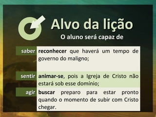 Alvo da lição
               O aluno será capaz de

saber reconhecer que haverá um tempo de
      governo do maligno;

sen...