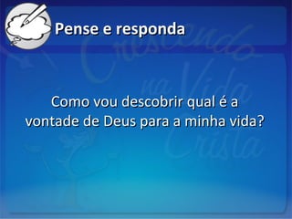 Pense e respondaPense e responda
Como vou descobrir qual é aComo vou descobrir qual é a
vontade de Deus para a minha vida?vontade de Deus para a minha vida?
 