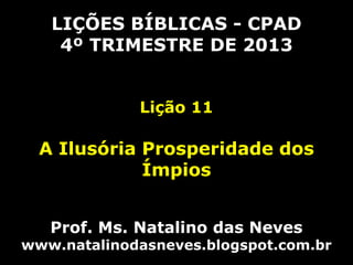 LIÇÕES BÍBLICAS - CPAD
4º TRIMESTRE DE 2013
Lição 11

A Ilusória Prosperidade dos
Ímpios
Prof. Ms. Natalino das Neves

www.natalinodasneves.blogspot.com.br

 