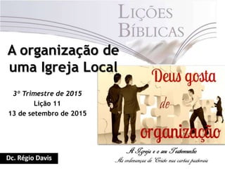 A organização de
uma Igreja Local
3º Trimestre de 2015
Lição 11
13 de setembro de 2015
 
