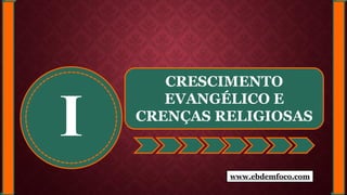 I
CRESCIMENTO
EVANGÉLICO E
CRENÇAS RELIGIOSAS
www.ebdemfoco.com
 
