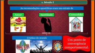 1. Século I
As recomendações apostólicas eram um extrato de
CRISTÃOS
Amor
Amor
Santidade Comunhão
Cristãos do mundo
entre os
Um ponto de
convergência
comportamental.
 