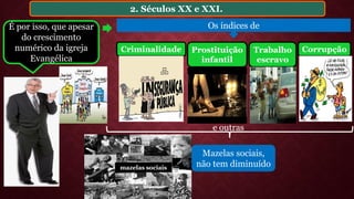 2. Séculos XX e XXI.
Mazelas sociais,
não tem diminuído
Os índices de
Prostituição
infantil
Trabalho
escravo
CorrupçãoCriminalidade
mazelas sociais
e outras
É por isso, que apesar
do crescimento
numérico da igreja
Evangélica
 