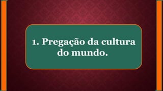 1. Pregação da cultura
do mundo.
 
