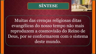 SÍNTESE
Muitas das crenças religiosas ditas
evangélicas do nosso tempo não mais
reproduzem a cosmovisão do Reino de
Deus, por se conformarem com o sistema
deste mundo.
 