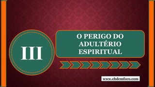 III
O PERIGO DO
ADULTÉRIO
ESPIRITUAL
www.ebdemfoco.com
 