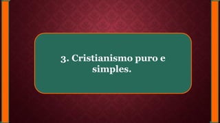 3. Cristianismo puro e
simples.
 