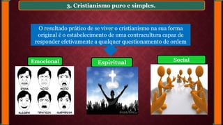 3. Cristianismo puro e simples.
O resultado prático de se viver o cristianismo na sua forma
original é o estabelecimento de uma contracultura capaz de
responder efetivamente a qualquer questionamento de ordem
Espiritual SocialEmocional
 