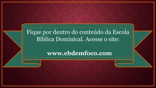 Fique por dentro do conteúdo da Escola
Bíblica Dominical. Acesse o site:
www.ebdemfoco.com
 