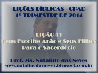 LIÇÕES BÍBLICAS - CPAD
1º TRIMESTRE DE 2014
LIÇÃO 11
Deus Escolhe Arão e Seus Filhos
Para o Sacerdócio
Prof. Ms. Natalino das Neves
www.natalinodasneves.blogspot.com.br
 