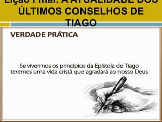 Lição Final: A ATUALIDADE DOS
ÚLTIMOS CONSELHOS DE
TIAGO
VERDADE PRÁTICA
 