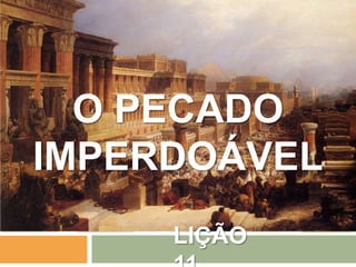 LIÇÃO
O PECADO
IMPERDOÁVEL
 