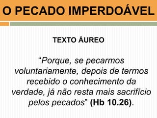 O PECADO IMPERDOÁVEL
TEXTO ÁUREO
“Porque, se pecarmos
voluntariamente, depois de termos
recebido o conhecimento da
verdade, já não resta mais sacrifício
pelos pecados” (Hb 10.26).
 
