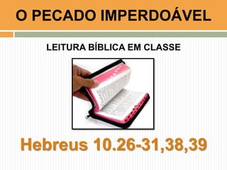 LEITURA BÍBLICA EM CLASSE
Hebreus 10.26-31,38,39
O PECADO IMPERDOÁVEL
 
