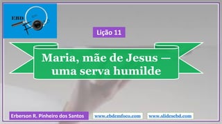 Maria, mãe de Jesus —
uma serva humilde
www.ebdemfoco.comErberson R. Pinheiro dos Santos
Lição 11
www.slidesebd.com
 