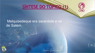 SÍNTESE DO TÓPICO (1)
Melquisedeque era sacerdote e rei
de Salém.
15
 