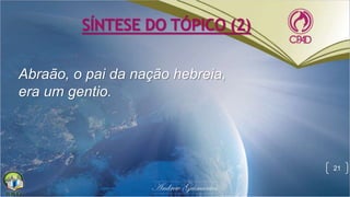 SÍNTESE DO TÓPICO (2)
Abraão, o pai da nação hebreia,
era um gentio.
21
 