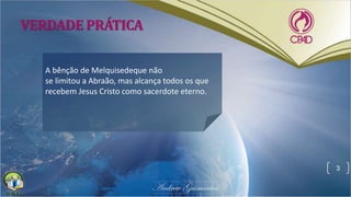VERDADE PRÁTICA
A bênção de Melquisedeque não
se limitou a Abraão, mas alcança todos os que
recebem Jesus Cristo como sacerdote eterno.
3
 