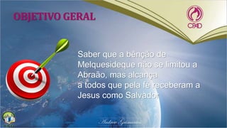 OBJETIVO GERAL
Saber que a bênção de
Melquesideque não se limitou a
Abraão, mas alcança
a todos que pela fé receberam a
Jesus como Salvador
 