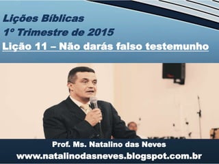 Prof. Ms. Natalino das Neves
www.natalinodasneves.blogspot.com.br
Lições Bíblicas
1º Trimestre de 2015
Lição 11 – Não darás falso testemunho
 