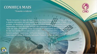 16
"Serão lançados no lago de fogo. O juízo de Deus chega ao fim. O lago de fogo é
o destino derradeiro de tudo aquilo que nos é pernicioso - Satanás, o falso
profeta, os demônios, a morte, o inferno e todos aqueles cujos nomes não foram
registrados no Livro da Vida, porque não colocaram sua fé em Jesus Cristo. A
visão de João não permite áreas duvidosas no julgamento divino. Se através da
fé não nos identificamos com Cristo e não o confessamos como o Senhor, não
haverá qualquer esperança, nenhuma segunda chance e nenhum outro apelo".
Leia mais em Bíblia de Estudo Aplicação Pessoal, CPAD, p. 1831.
 