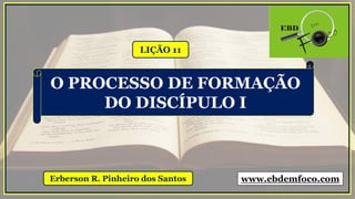 LIÇÃO 11
Erberson R. Pinheiro dos Santos
O PROCESSO DE FORMAÇÃO
DO DISCÍPULO I
www.ebdemfoco.com
 