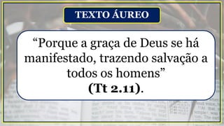 “Porque a graça de Deus se há
manifestado, trazendo salvação a
todos os homens”
(Tt 2.11).
TEXTO ÁUREO
 