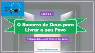O Socorro de Deus para
Livrar o seu Povo
www.ebdemfoco.com
Professor: Erberson R. Pinheiro dos Santos
Lição 11
 