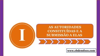 I
AS AUTORIDADES
CONSTITUÍDAS E A
SUBMISSÃO A ELAS
www.ebdemfoco.com
 