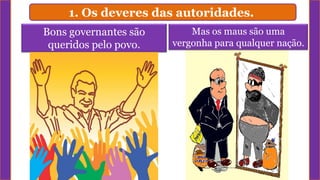 1. Os deveres das autoridades.
Bons governantes são
queridos pelo povo.
Mas os maus são uma
vergonha para qualquer nação.
 