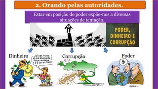 2. Orando pelas autoridades.
Estar em posição de poder expõe-nos a diversas
situações de tentação.
Dinheiro Corrupção Poder
 
