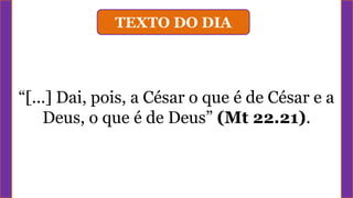 TEXTO DO DIA
“[...] Dai, pois, a César o que é de César e a
Deus, o que é de Deus” (Mt 22.21).
 