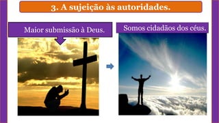 3. A sujeição às autoridades.
Maior submissão à Deus. Somos cidadãos dos céus.
 