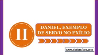 II
DANIEL, EXEMPLO
DE SERVO NO EXÍLIO
www.ebdemfoco.com
 