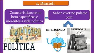 1. Daniel.
Características eram
bem específicas e
inerentes à vida política
SABEDORIA
Saber viver no palácio
com
INTELIGÊNCIA
 